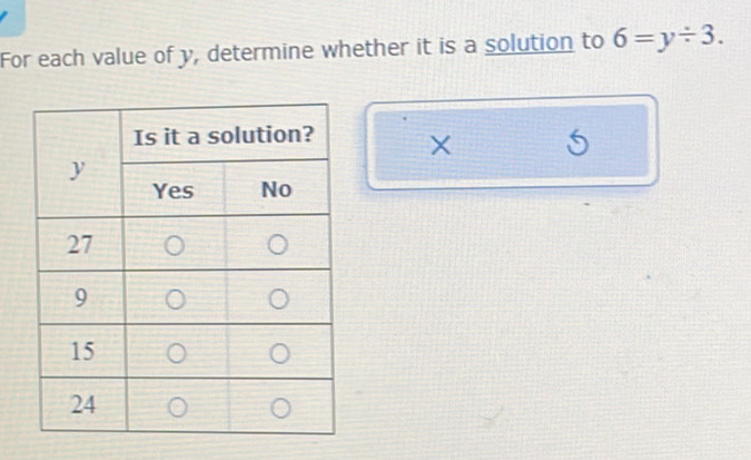 For each value of y, determine whether it is a solution to 6=y/ 3. 
× 5