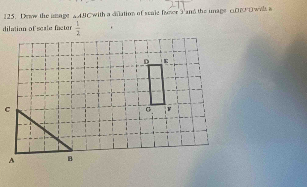 Draw the image △ ABC with a dilation of scale factor 3 and the image □DEFGwith a 
dilation of scale factor  1/2 