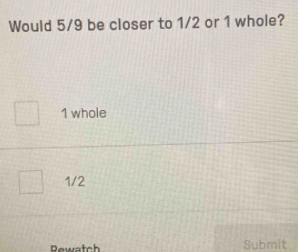 Would 5/9 be closer to 1/2 or 1 whole?
1 whole
1/2
Rewatch Submit