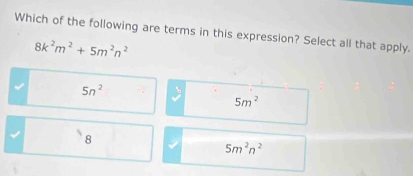 Which of the following are terms in this expression? Select all that apply.
8k^2m^2+5m^2n^2
5n^2
5m^2
8
5m^2n^2