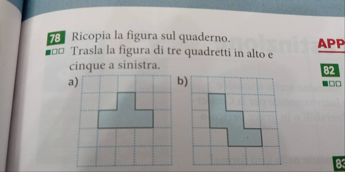 Ricopia la figura sul quaderno.
APP
Trasla la figura di tre quadretti in alto e
cinque a sinistra.
82
a)
b)
83