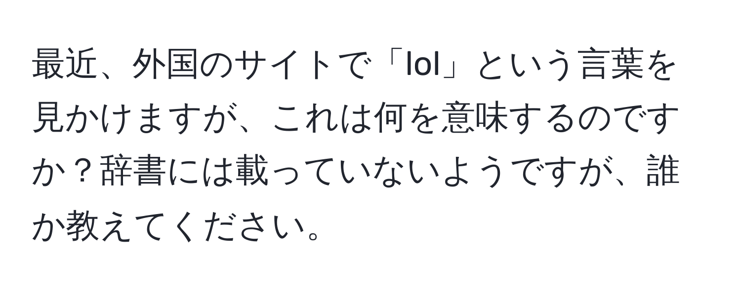 最近、外国のサイトで「lol」という言葉を見かけますが、これは何を意味するのですか？辞書には載っていないようですが、誰か教えてください。