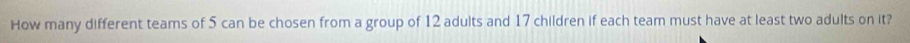 How many different teams of 5 can be chosen from a group of 12 adults and 17 children if each team must have at least two adults on it?