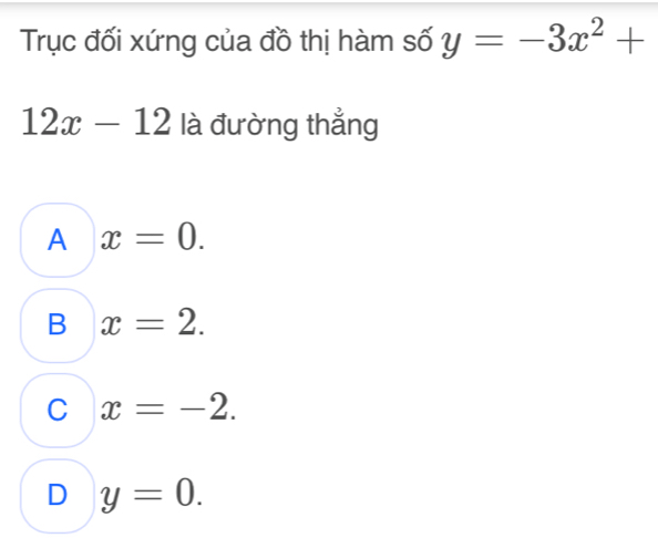 Trục đối xứng của đồ thị hàm số y=-3x^2+
12x-12 là đường thẳng
A x=0.
B x=2.
C x=-2.
D y=0.