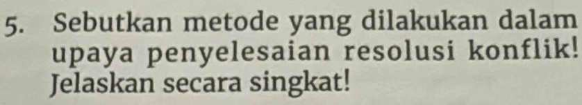 Sebutkan metode yang dilakukan dalam 
upaya penyelesaian resolusi konflik! 
Jelaskan secara singkat!