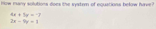 How many solutions does the system of equations below have?
4x+5y=-7
2x-9y=1