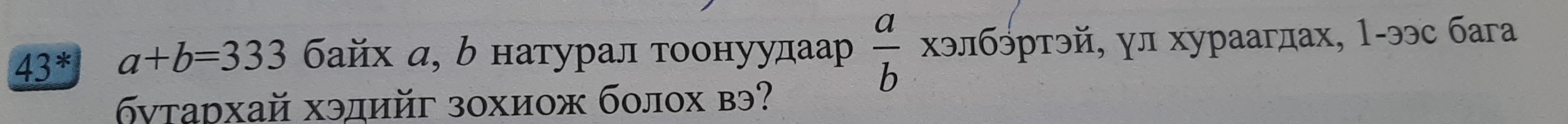 43^* a+b=333 байх α, δ натурал τοонуудаар  a/b  хэлбэртэй, γл хураагдах, 1-ээс бага 
бνтархай хэдийг зохиож болох вэ?