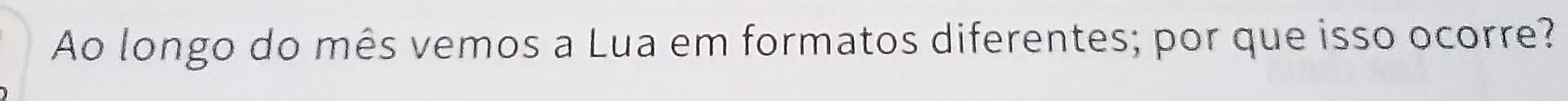 Ao longo do mês vemos a Lua em formatos diferentes; por que isso ocorre?