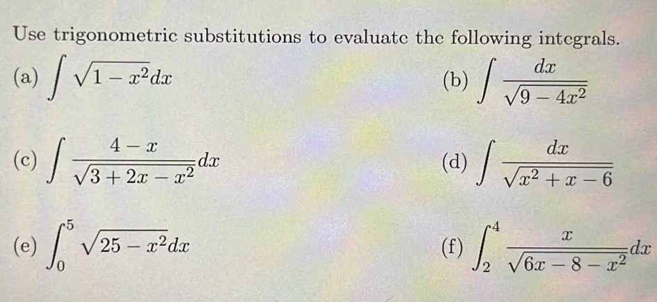 Use trigonometric substitutions to evaluate the following integrals. 
(a) ∈t sqrt(1-x^2)dx (b) ∈t  dx/sqrt(9-4x^2) 
(c) ∈t  (4-x)/sqrt(3+2x-x^2) dx (d) ∈t  dx/sqrt(x^2+x-6) 
(e) ∈t _0^(5sqrt(25-x^2))dx (f) ∈t _2^(4frac x)sqrt(6x-8-x^2)dx