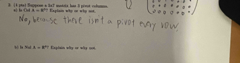 Suppose a 5x7 matrix has 3 pivot columns. 
a) Is Col A=R^5 ? Explain why or why not. 
b) Is Nul A=R^4 ? Explain why or why not.