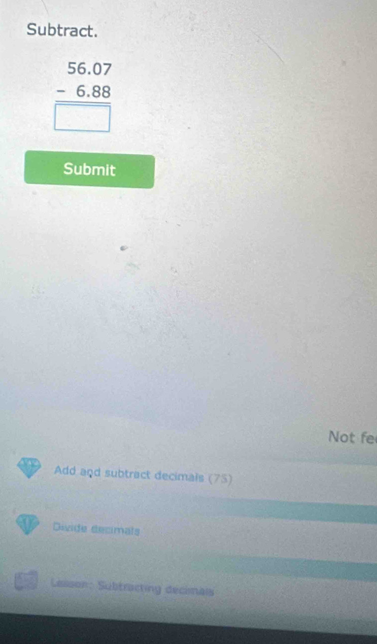 Subtract.
beginarrayr 56.07 -6.88 hline □ endarray
Submit 
Not fe 
Add and subtract decimals (75) 
a7 Divide decimals 
Lissson: Subtracting declinals