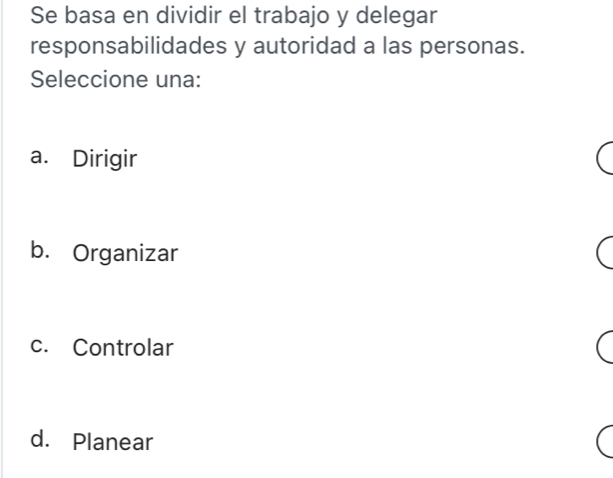 Se basa en dividir el trabajo y delegar
responsabilidades y autoridad a las personas.
Seleccione una:
a. Dirigir
b. Organizar
c. Controlar
d. Planear