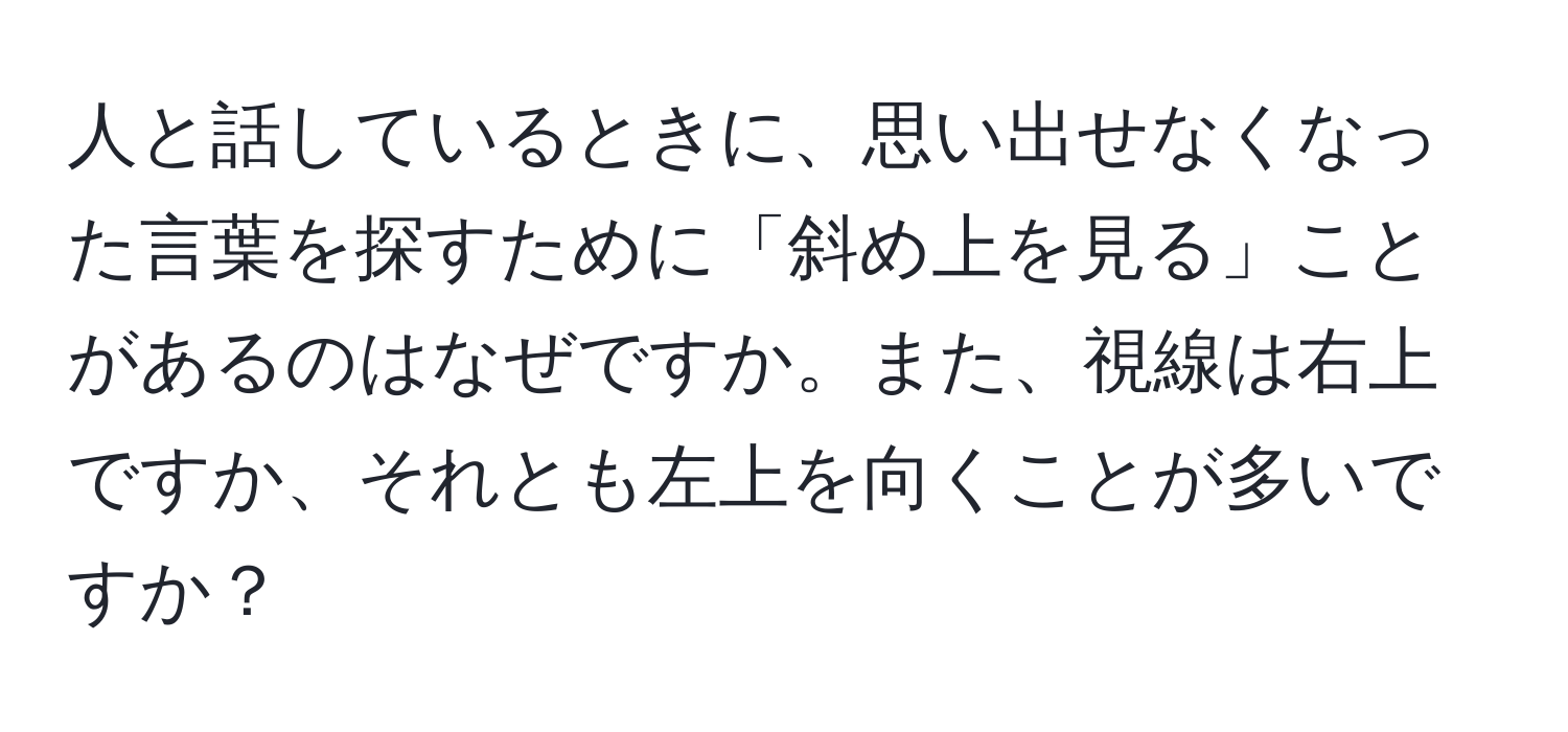 人と話しているときに、思い出せなくなった言葉を探すために「斜め上を見る」ことがあるのはなぜですか。また、視線は右上ですか、それとも左上を向くことが多いですか？