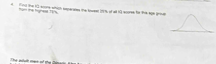 Find the IQ score which separates the lowest 25% of all IQ scores for this age group 
from the highest 75%. 
The adult men of the Dinaric