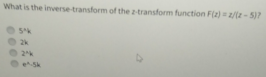 What is the inverse-transform of the z -transform function F(z)=z/(z-5) ?
5^(wedge)k
2k
2^(wedge)k
e^(wedge)-5k