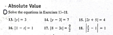 Absolute Value 
Solve the equations in Exercises 13-18. 
13. |y|=3 14. |y-3|=7 15. |2t+5|=4
16. |1-t|=1 17. |8-3s|= 9/2  18. | s/2 -1|=1