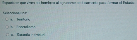 Espacio en que viven los hombres al agruparse políticamente para formar el Estado.
Seleccione una:
a. Territorio
b. Federalismo
c. Garantía Individual