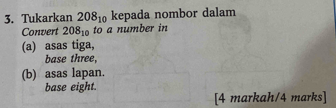 Tukarkan 208_10 kepada nombor dalam
Convert 208_10 to a number in
(a) asas tiga,
base three,
(b) asas lapan.
base eight.
[4 markah/4 marks]