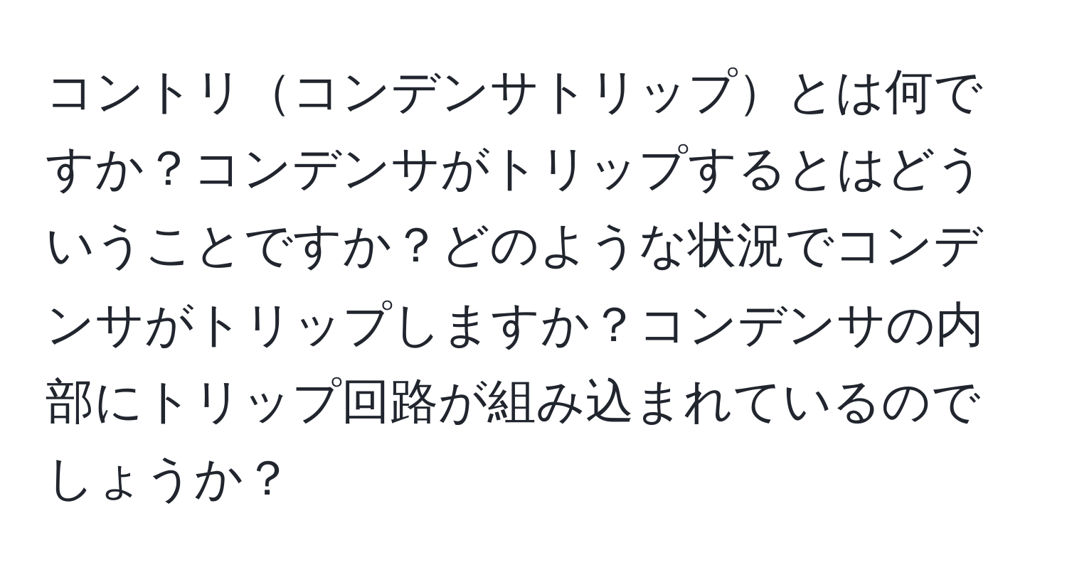 コントリコンデンサトリップとは何ですか？コンデンサがトリップするとはどういうことですか？どのような状況でコンデンサがトリップしますか？コンデンサの内部にトリップ回路が組み込まれているのでしょうか？