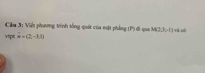 Viết phương trình tổng quát của mặt phẳng (P) đi qua M(2;3;-1) và có 
vtpt vector n=(2;-3;1)