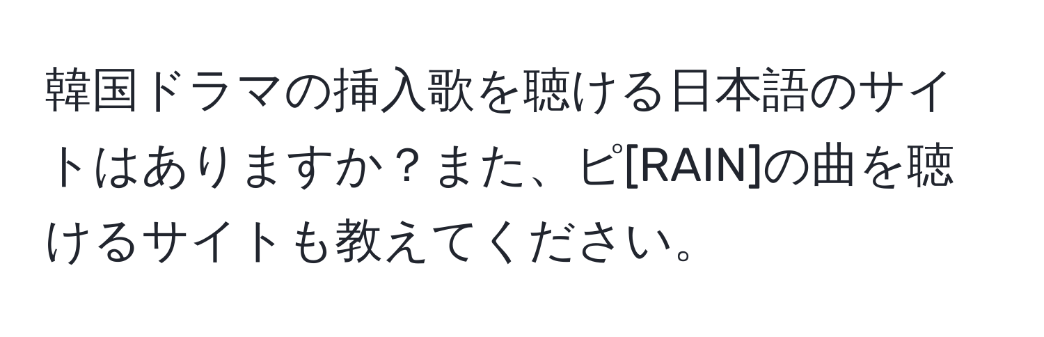 韓国ドラマの挿入歌を聴ける日本語のサイトはありますか？また、ピ[RAIN]の曲を聴けるサイトも教えてください。