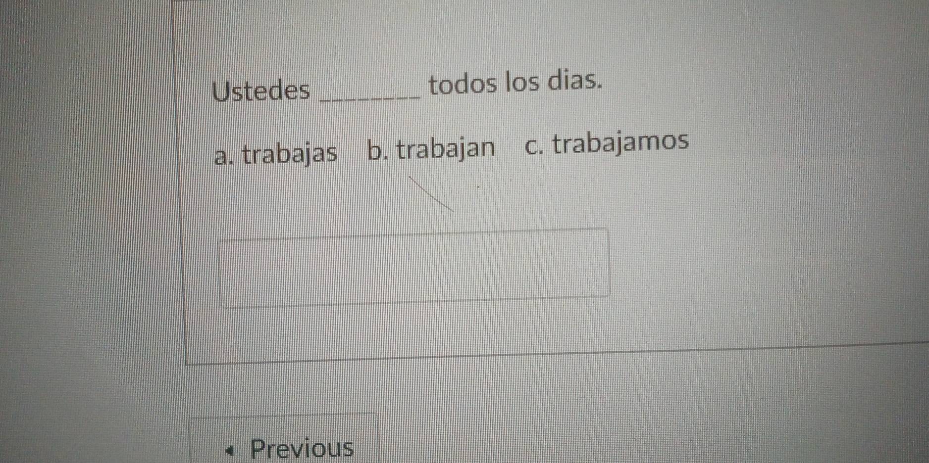 Ustedes _todos los dias.
a. trabajas b. trabajan c. trabajamos
Previous