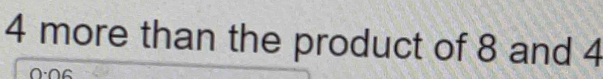 4 more than the product of 8 and 4
0· 06