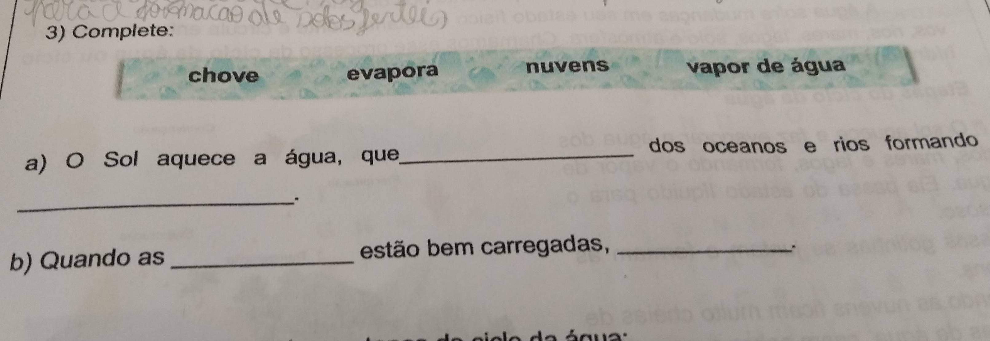 Complete: 
nuvens 
chove evapora vapor de água 
dos oceanos e rios formando 
a) O Sol aquece a água, que,_ 
_" 
b) Quando as_ estão bem carregadas,_ 
.
