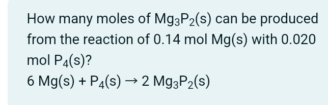 How many moles of Mg_3P_2(s) can be produced 
from the reaction of 0.14 mol Mg(s) with 0.020
mol P_4(s) 2
6Mg(s)+P_4(s)to 2Mg_3P_2(s)