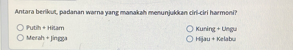 Antara berikut, padanan warna yang manakah menunjukkan ciri-ciri harmoni?
Putih + Hitam Kuning + Ungu
Merah + Jingga Hijau + Kelabu