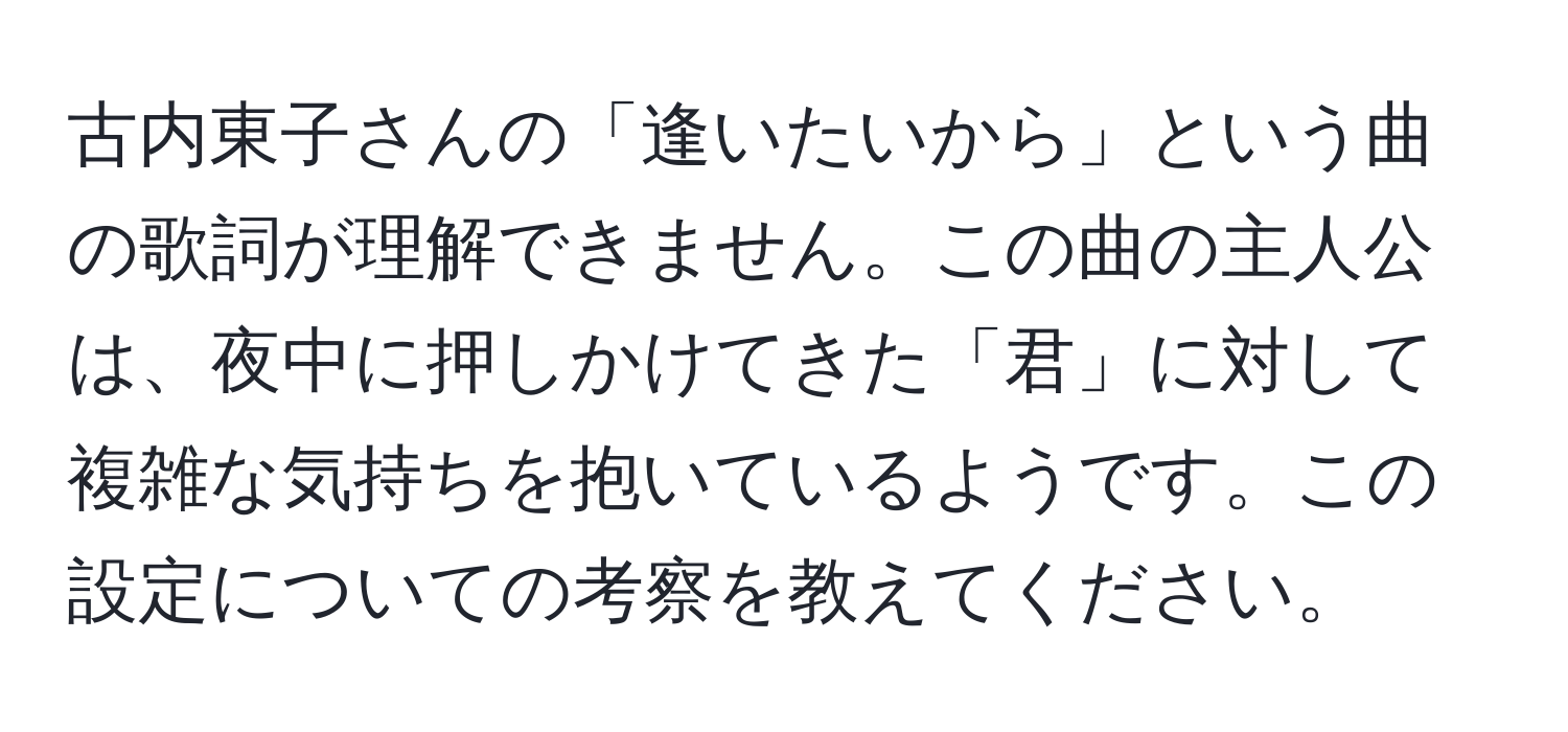 古内東子さんの「逢いたいから」という曲の歌詞が理解できません。この曲の主人公は、夜中に押しかけてきた「君」に対して複雑な気持ちを抱いているようです。この設定についての考察を教えてください。