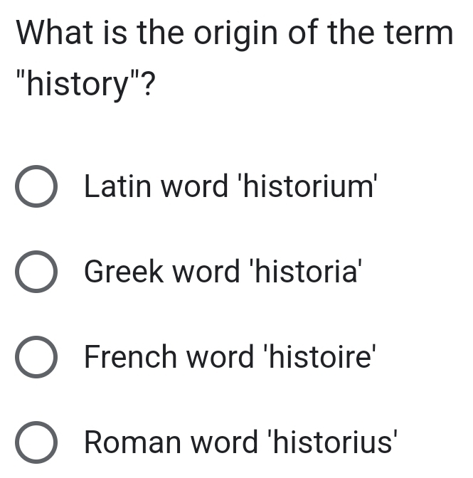 What is the origin of the term
"history"?
Latin word 'historium'
Greek word 'historia'
French word 'histoire'
Roman word 'historius'