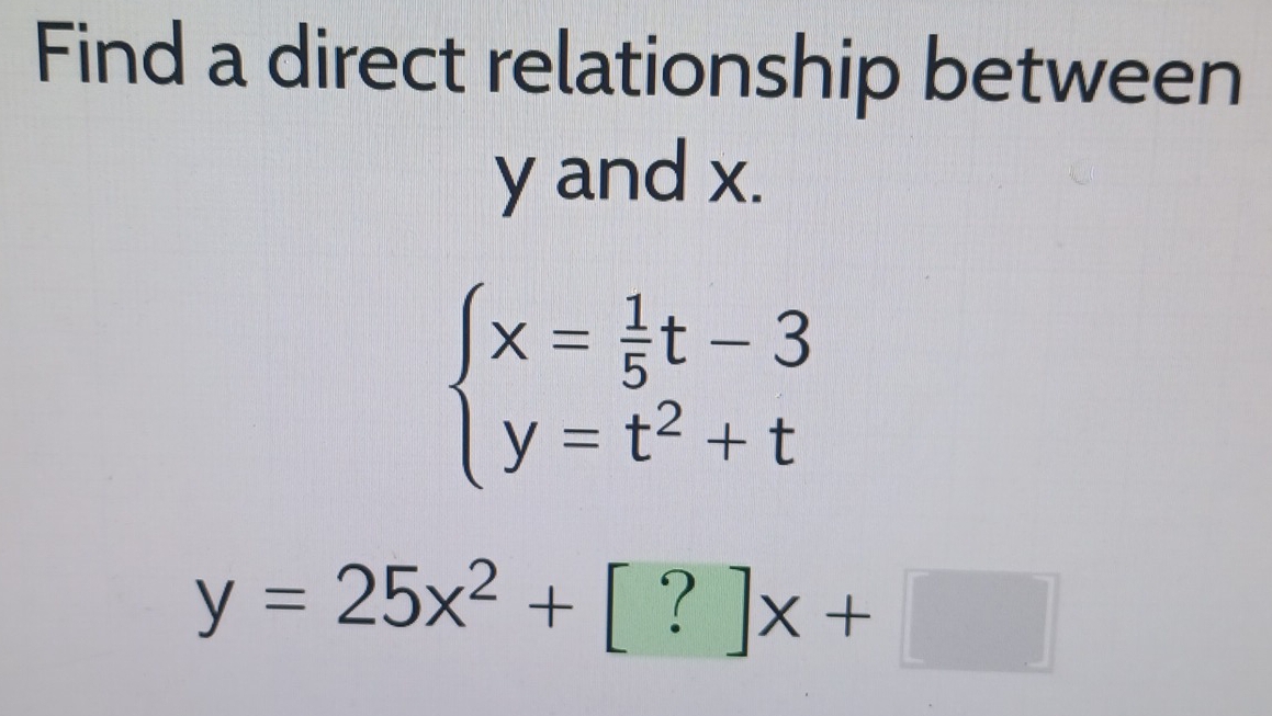 Find a direct relationship between
y and x.
beginarrayl x= 1/5 t-3 y=t^2+tendarray.
y=25x^2+[?]x+□