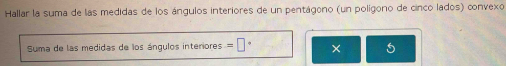 Hallar la suma de las medidas de los ángulos interiores de un pentágono (un polígono de cinco lados) convexo 
Suma de las medidas de los ángulos interiores =□° 5 
×