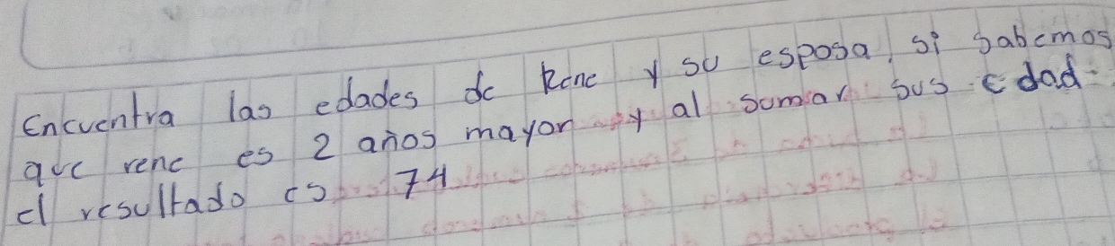 Encventra las edades do Rone y so esposa, si sabemos 
gue rerc es 2 anos mayon y al somar sus dad 
cl resultado ¢s74