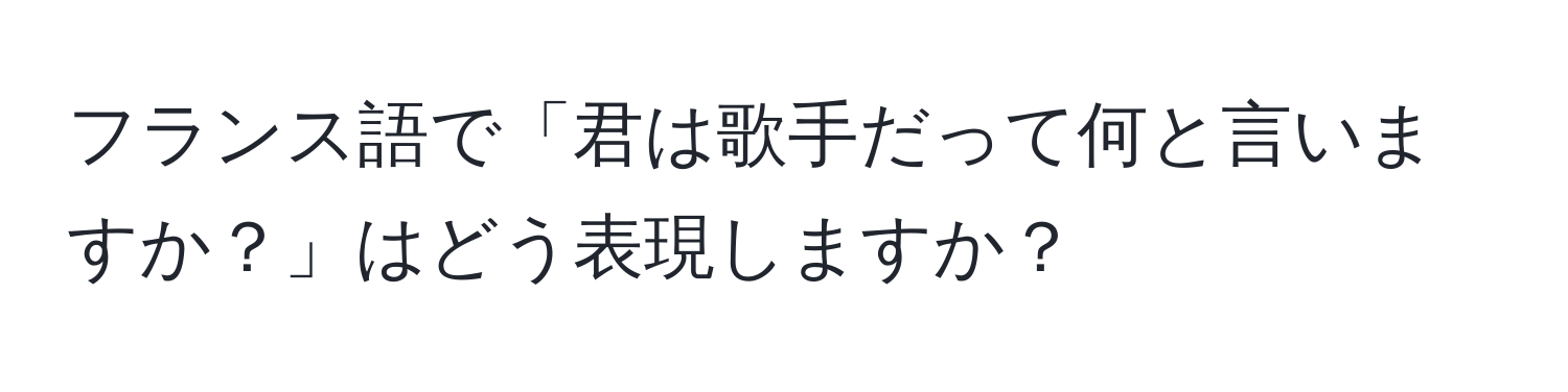 フランス語で「君は歌手だって何と言いますか？」はどう表現しますか？