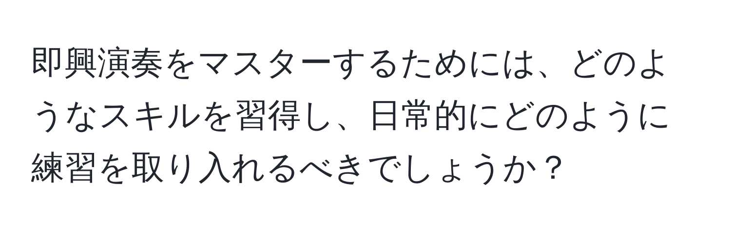 即興演奏をマスターするためには、どのようなスキルを習得し、日常的にどのように練習を取り入れるべきでしょうか？