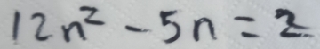 12n^2-5n=2