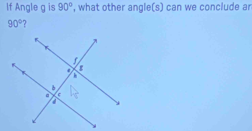 If Angle g is 90° , what other angle(s) can we conclude ar
90° ?