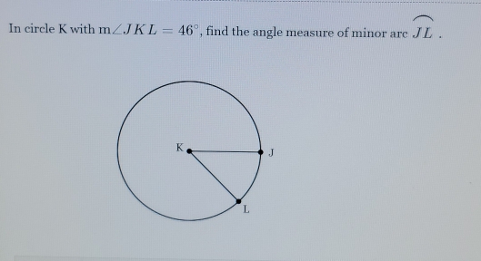 In circle K with m∠ JKL=46° , find the angle measure of minor arc widehat JL.