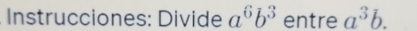 Instrucciones: Divide a^6b^3 entre a^3b.