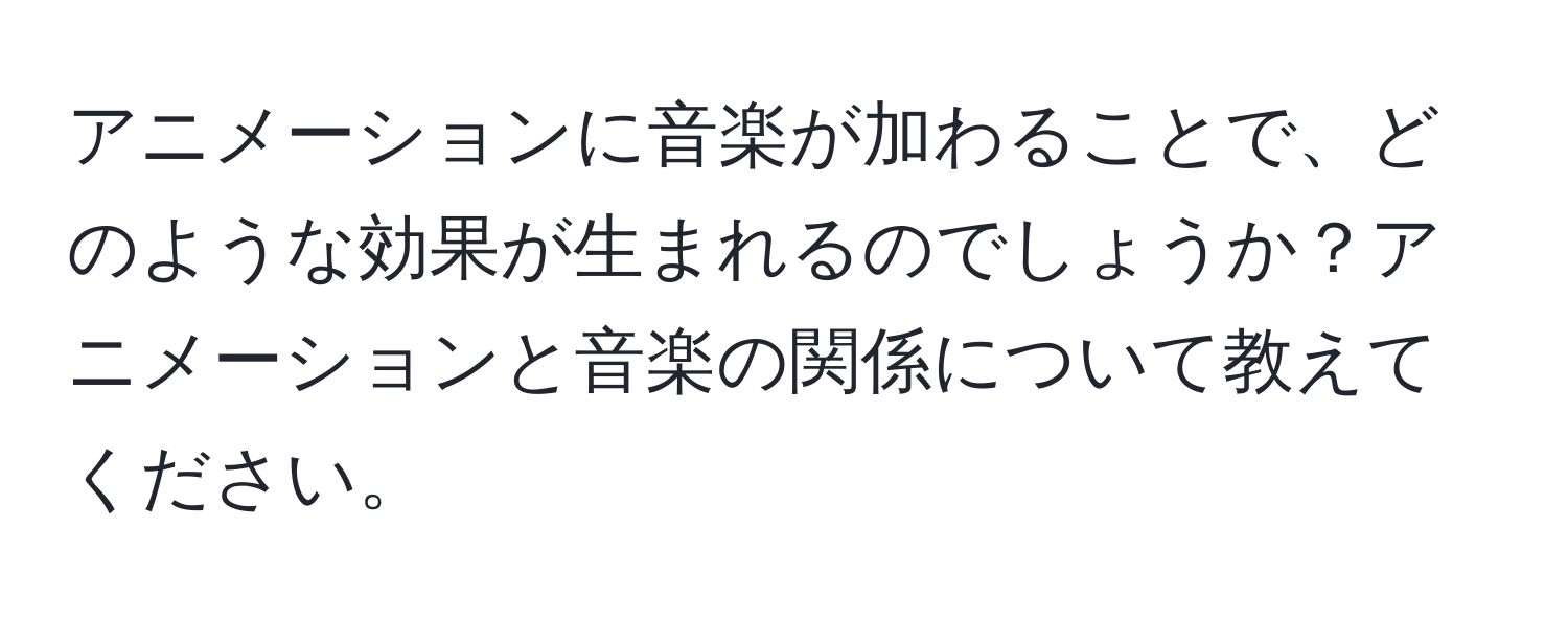 アニメーションに音楽が加わることで、どのような効果が生まれるのでしょうか？アニメーションと音楽の関係について教えてください。