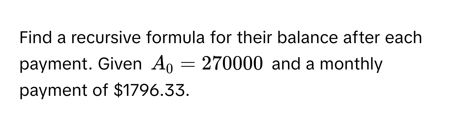 Find a recursive formula for their balance after each payment.  Given $A_0 = 270000$ and a monthly payment of $1796.33.