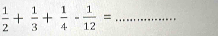  1/2 + 1/3 + 1/4 - 1/12 =