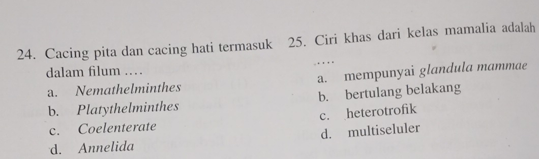 Cacing pita dan cacing hati termasuk 25. Ciri khas dari kelas mamalia adalah
..
dalam filum …
a. Nemathelminthes a. mempunyai glandula mammae
b. Platythelminthes b. bertulang belakang
c. Coelenterate c. heterotrofik
d. multiseluler
d. Annelida