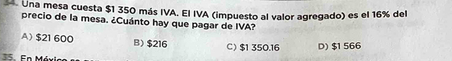 Una mesa cuesta $1 350 más IVA. El IVA (impuesto al valor agregado) es el 16% del
precio de la mesa. ¿Cuánto hay que pagar de IVA?
A) $21 600 B) $216 C) $1 350.16 D) $1 566
35. En Mé