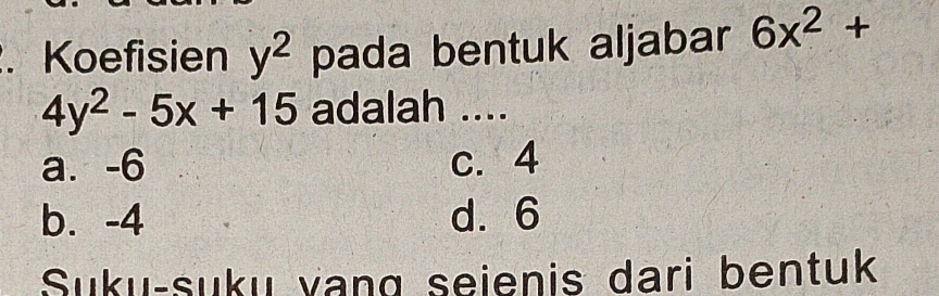 Koefisien y^2 pada bentuk aljabar 6x^2+
4y^2-5x+15 adalah ....
a. -6 c. 4
b. -4 d. 6
Suku-suku vang seienis dari bentuk