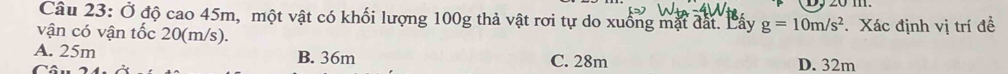 Ở độ cao 45m, một vật có khối lượng 100g thả vật rơi tự do xuống mặt đất. Lấy g=10m/s^2
vận có vận tốc 20(m/s). Xác định vị trí đề
A. 25m B. 36m C. 28m D. 32m