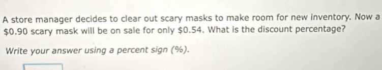 A store manager decides to clear out scary masks to make room for new inventory. Now a
$0.90 scary mask will be on sale for only $0.54. What is the discount percentage? 
Write your answer using a percent sign (%).