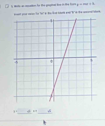 Wite an equation for the graphed line in the form y=mx+k
insert youe vaise for "m" in the first blank and b° in the second blask. 
_
y° sqrt(x)x+ _ sqrt(· )